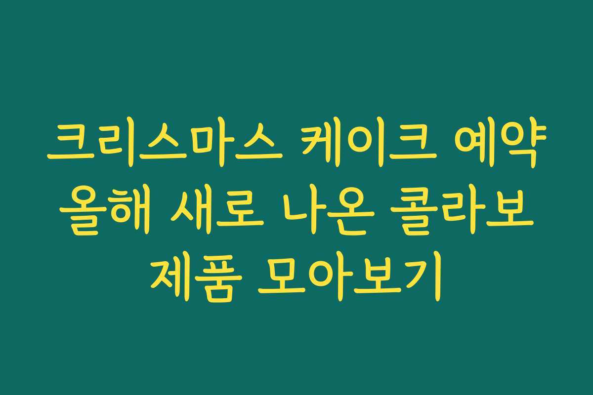 크리스마스 케이크 예약 올해 새로 나온 콜라보 제품 모아보기