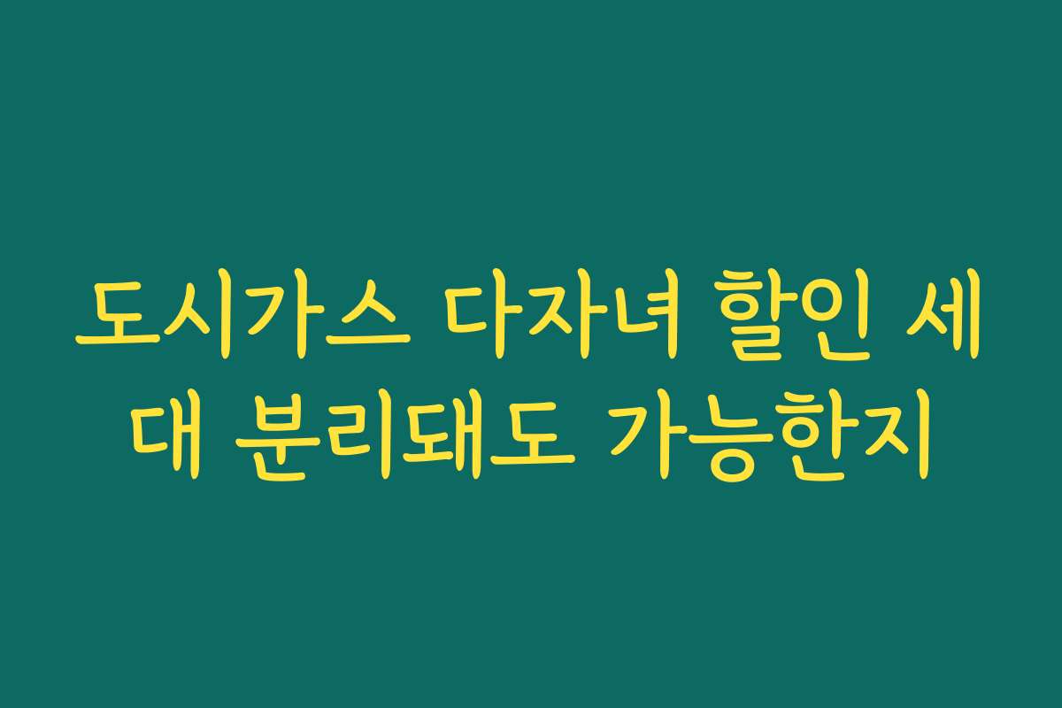 도시가스 다자녀 할인 세대 분리돼도 가능한지