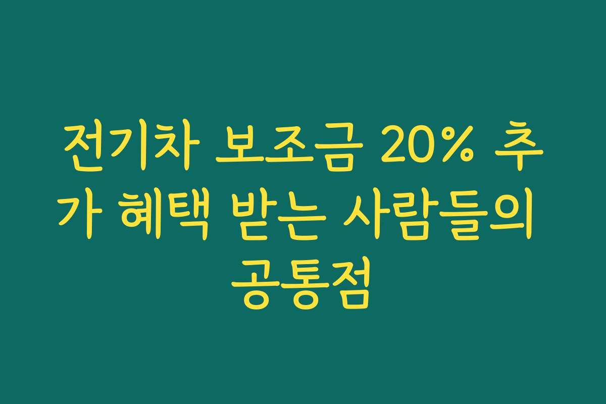전기차 보조금 20% 추가 혜택 받는 사람들의 공통점