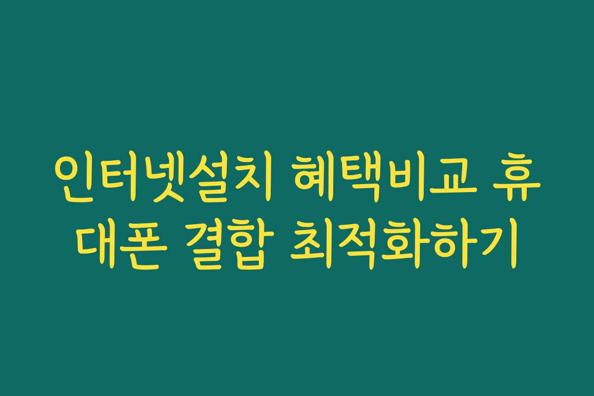 인터넷설치 혜택비교 휴대폰 결합 최적화하기