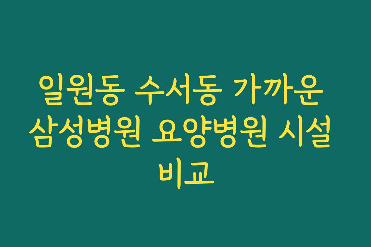일원동 수서동 가까운 삼성병원 요양병원 시설 비교