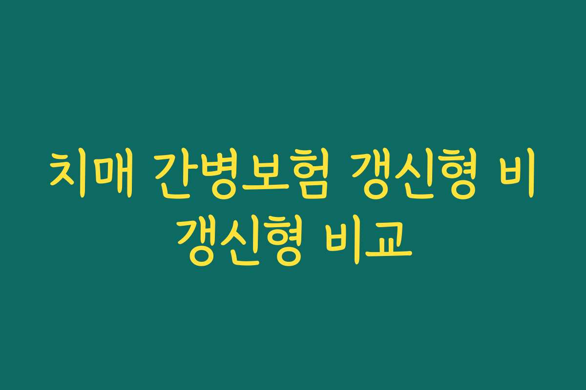 치매 간병보험 갱신형 비갱신형 비교