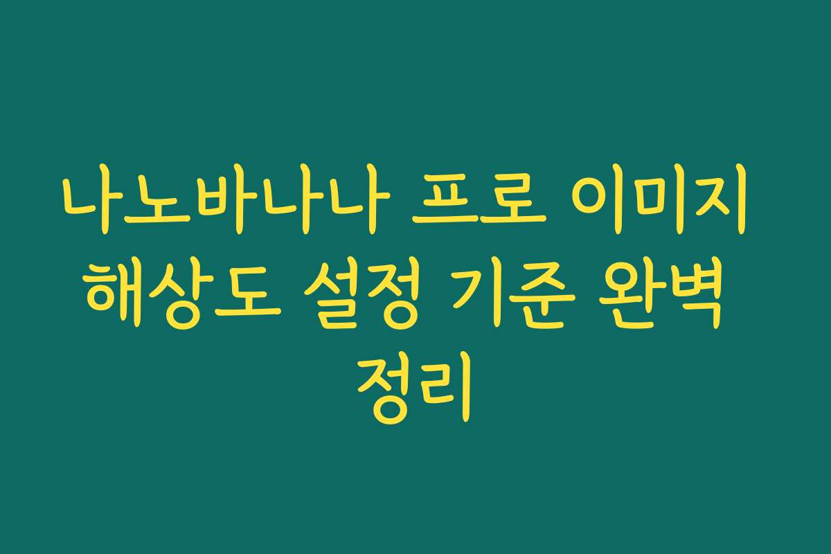 나노바나나 프로 이미지 해상도 설정 기준 완벽 정리