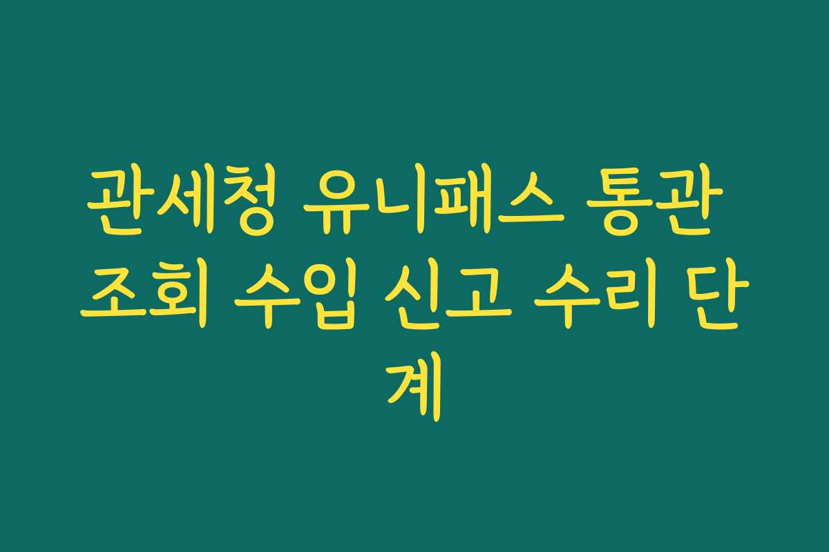 관세청 유니패스 통관 조회 수입 신고 수리 단계