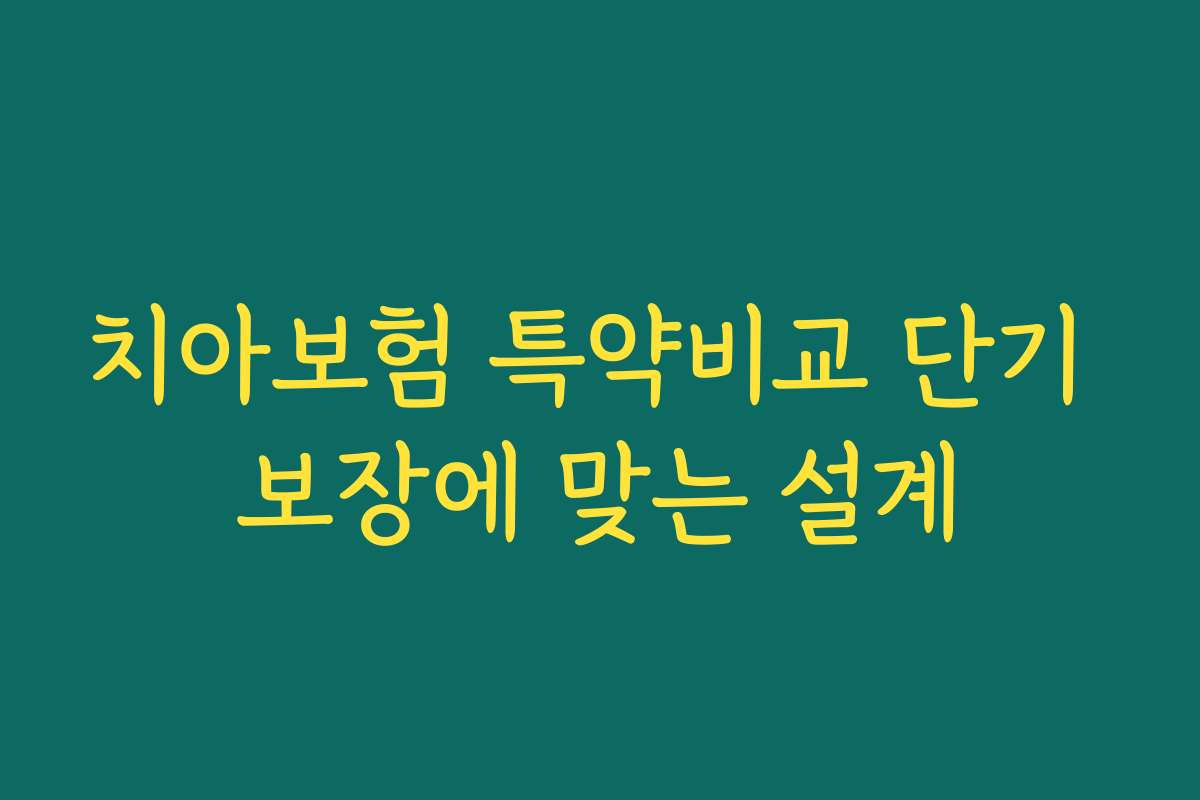 치아보험 특약비교 단기 보장에 맞는 설계
