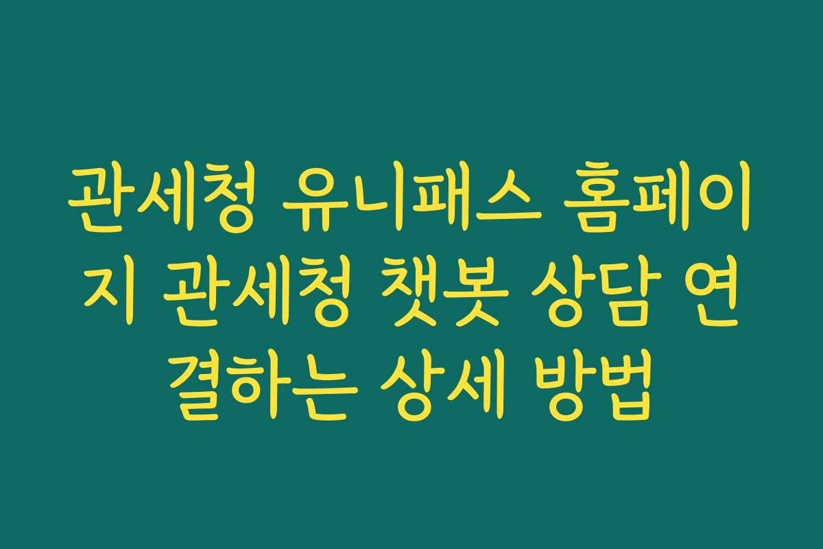 관세청 유니패스 홈페이지 관세청 챗봇 상담 연결하는 상세 방법