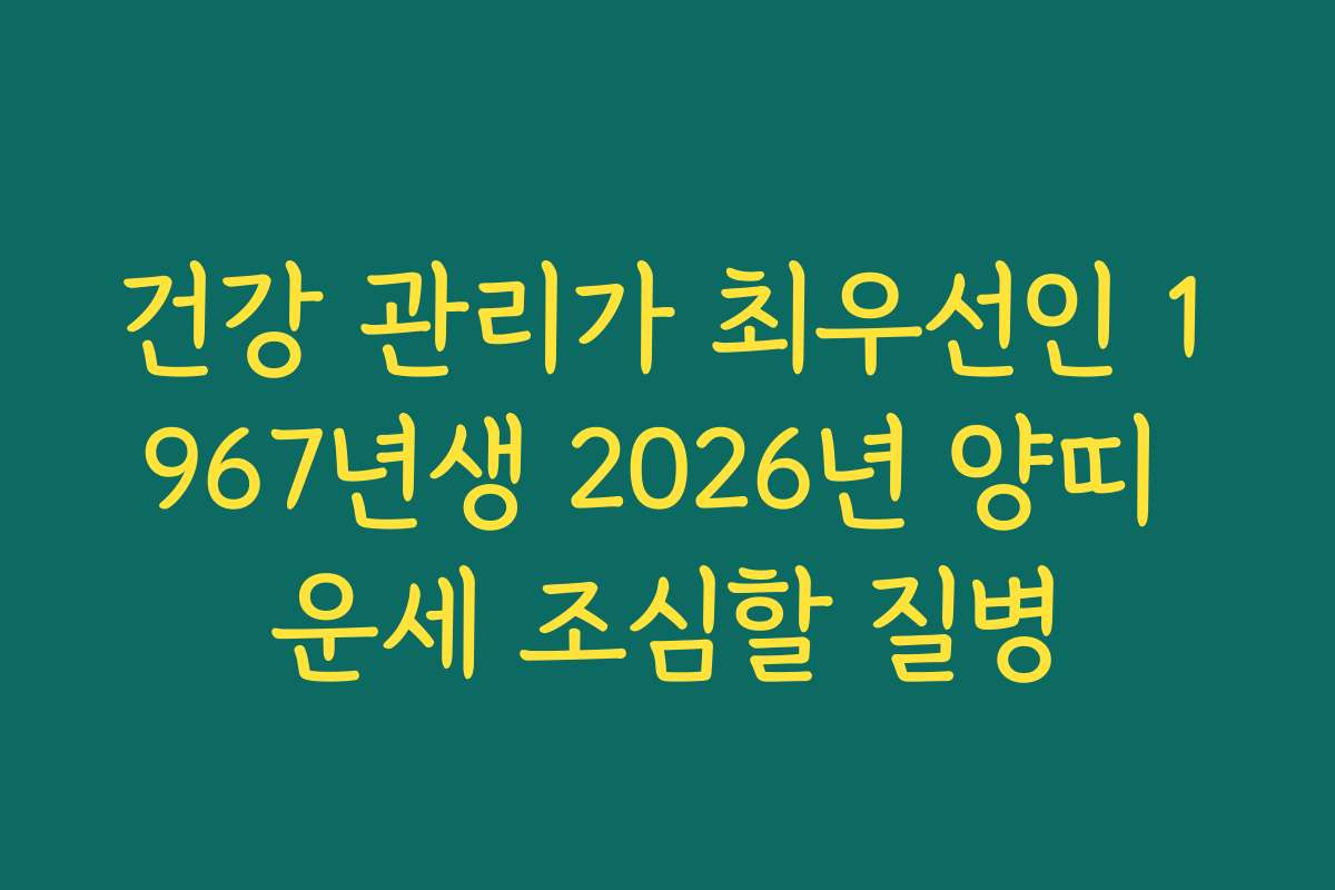건강 관리가 최우선인 1967년생 2026년 양띠 운세 조심할 질병