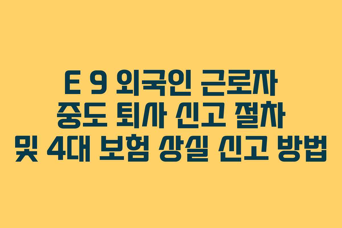 E 9 외국인 근로자 중도 퇴사 신고 절차 및 4대 보험 상실 신고 방법