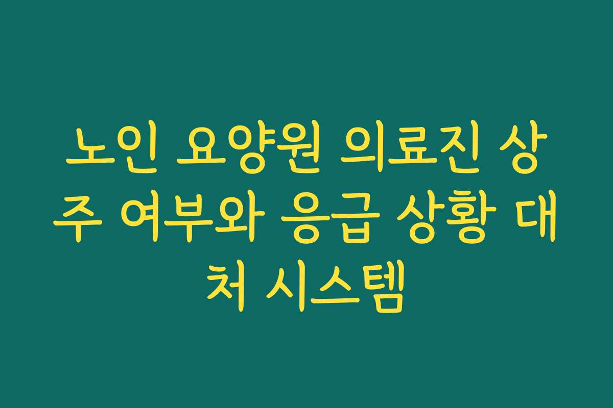 노인 요양원 의료진 상주 여부와 응급 상황 대처 시스템