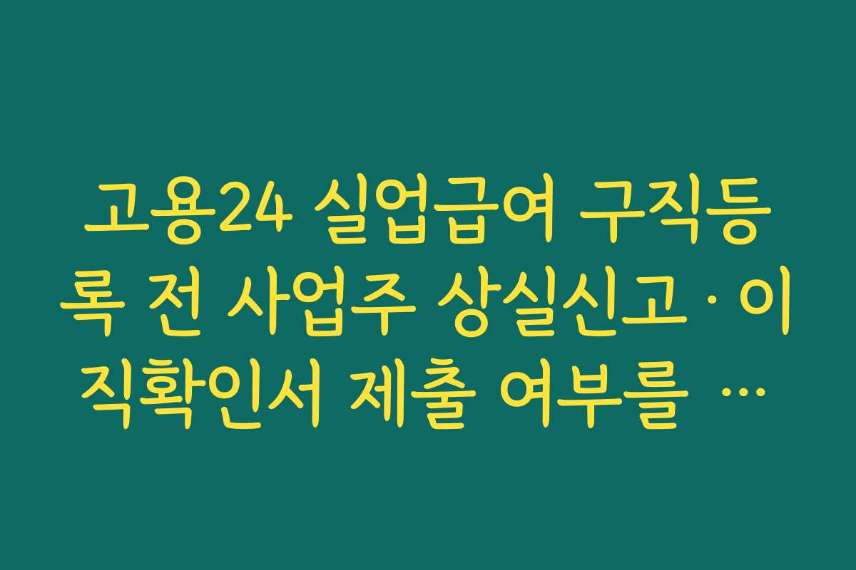 고용24 실업급여 구직등록 전 사업주 상실신고·이직확인서 제출 여부를 먼저 확인해야 하는 이유