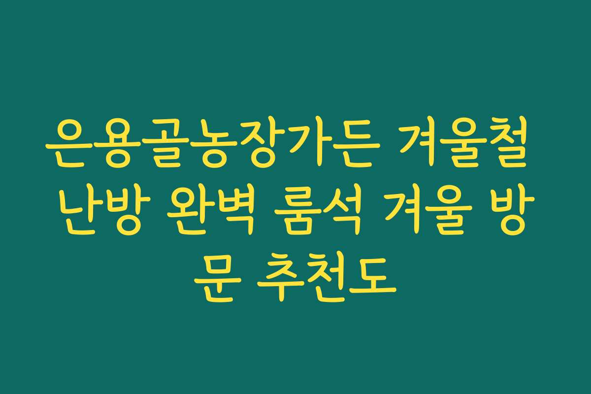 은용골농장가든 겨울철 난방 완벽 룸석 겨울 방문 추천도