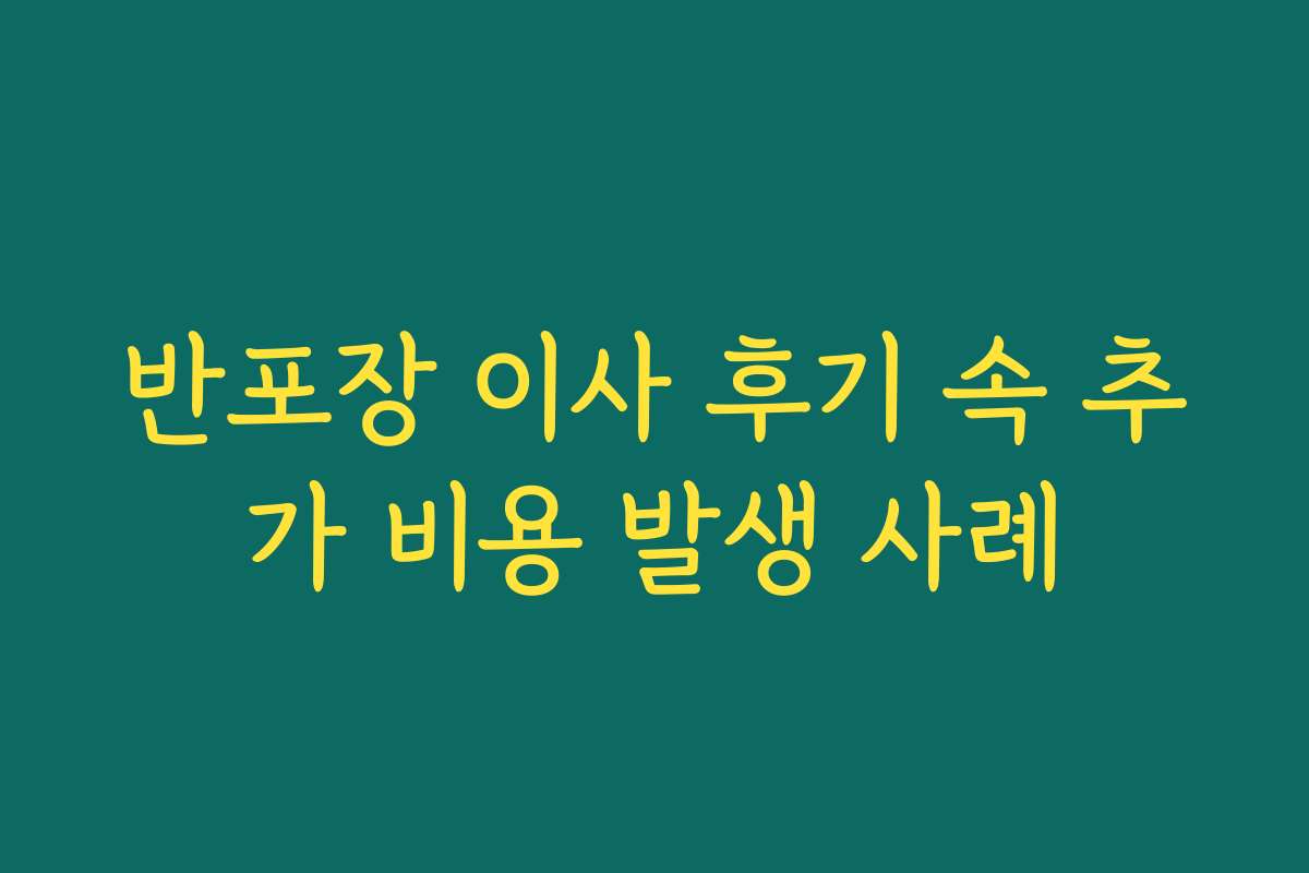 반포장 이사 후기 속 추가 비용 발생 사례