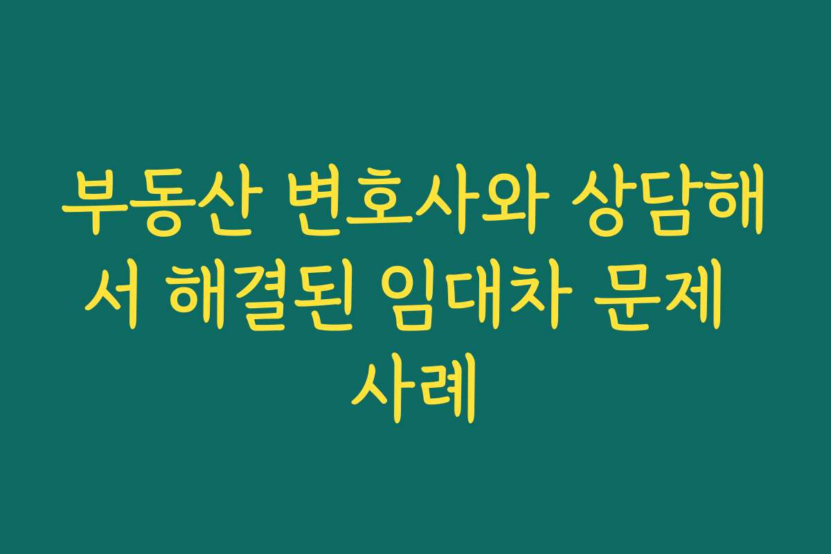 부동산 변호사와 상담해서 해결된 임대차 문제 사례