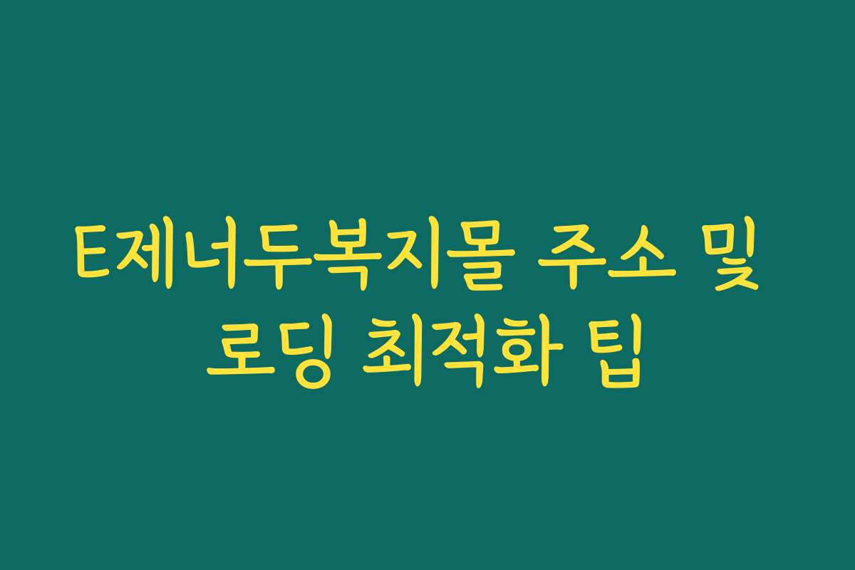 E제너두복지몰 주소 및 로딩 최적화 팁