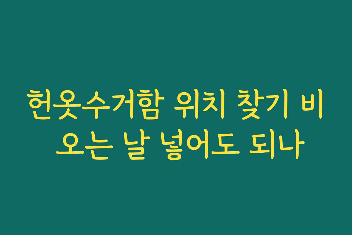 헌옷수거함 위치 찾기 비 오는 날 넣어도 되나