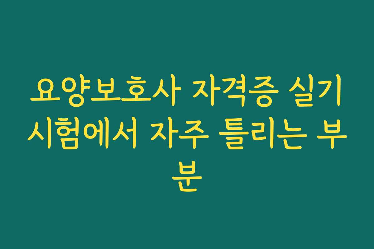 요양보호사 자격증 실기시험에서 자주 틀리는 부분