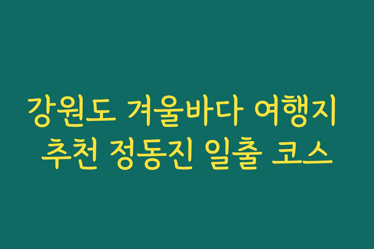 강원도 겨울바다 여행지 추천 정동진 일출 코스