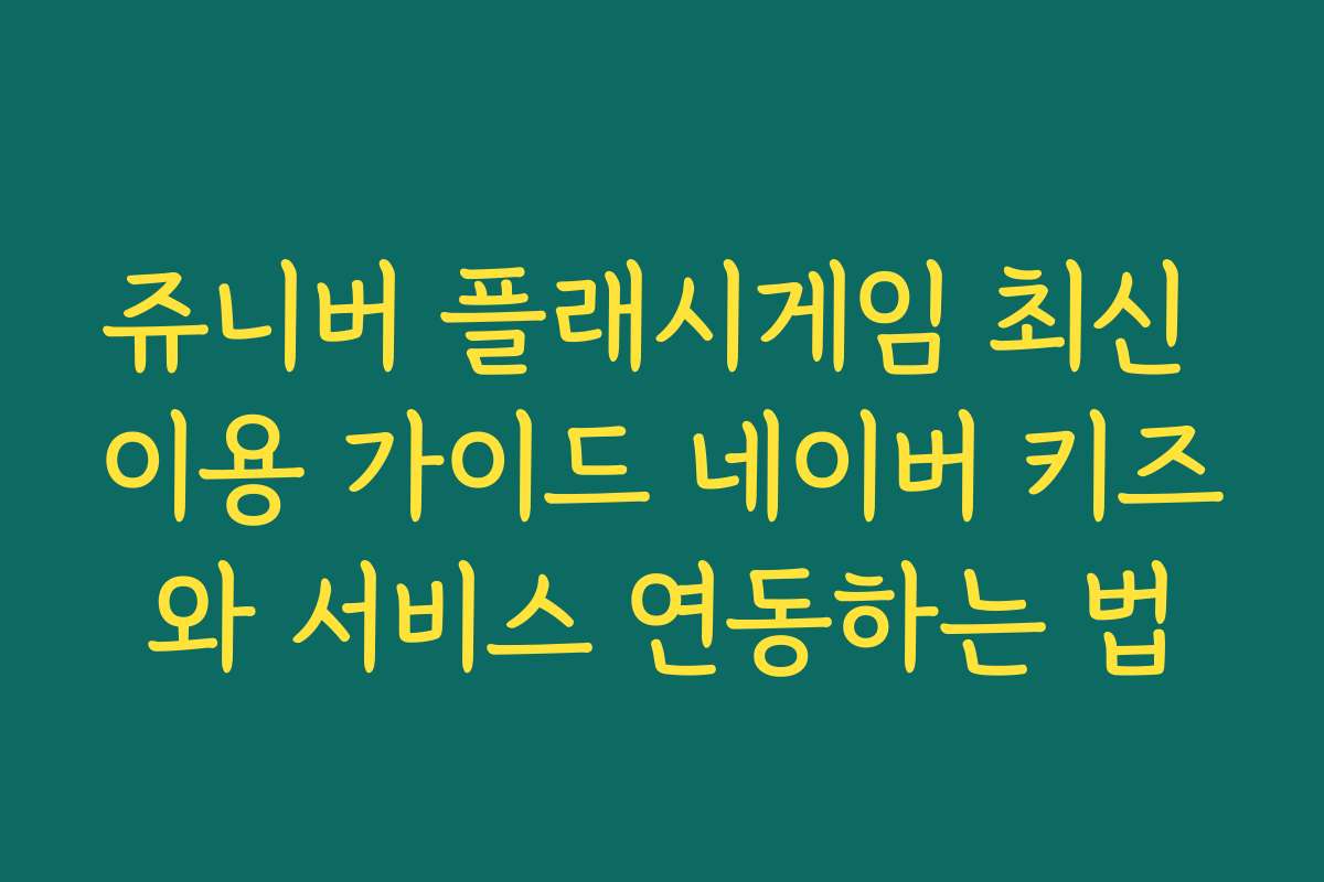 쥬니버 플래시게임 최신 이용 가이드 네이버 키즈와 서비스 연동하는 법