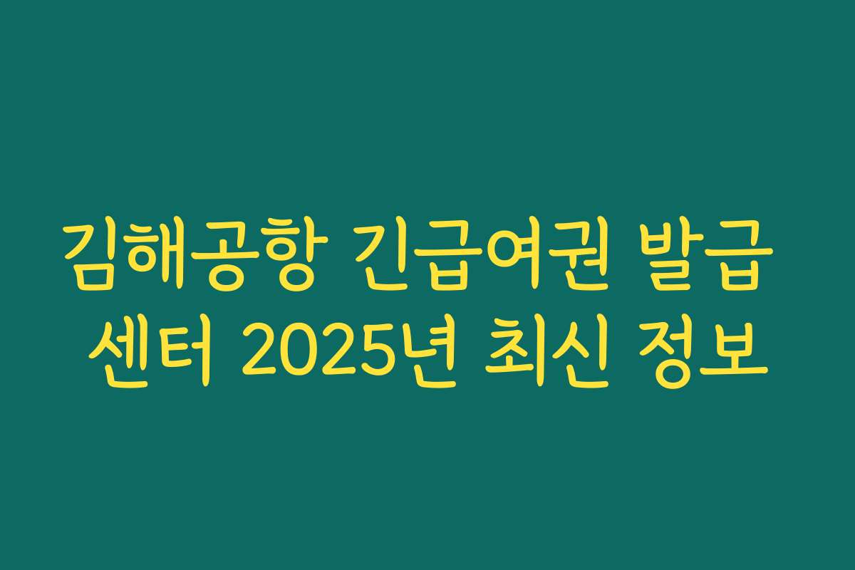 김해공항 긴급여권 발급 센터 2025년 최신 정보