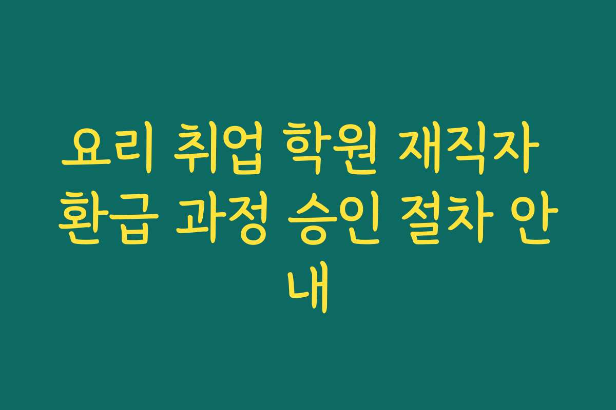 요리 취업 학원 재직자 환급 과정 승인 절차 안내