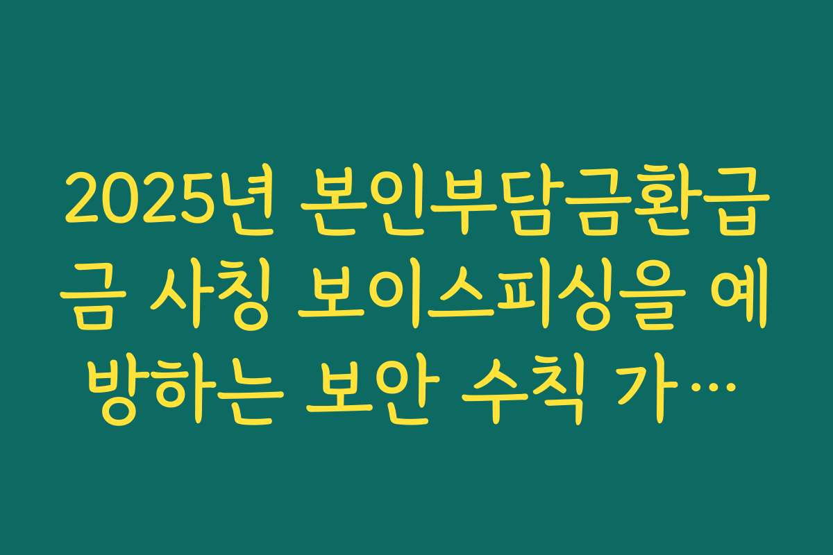2025년 본인부담금환급금 사칭 보이스피싱을 예방하는 보안 수칙 가이드