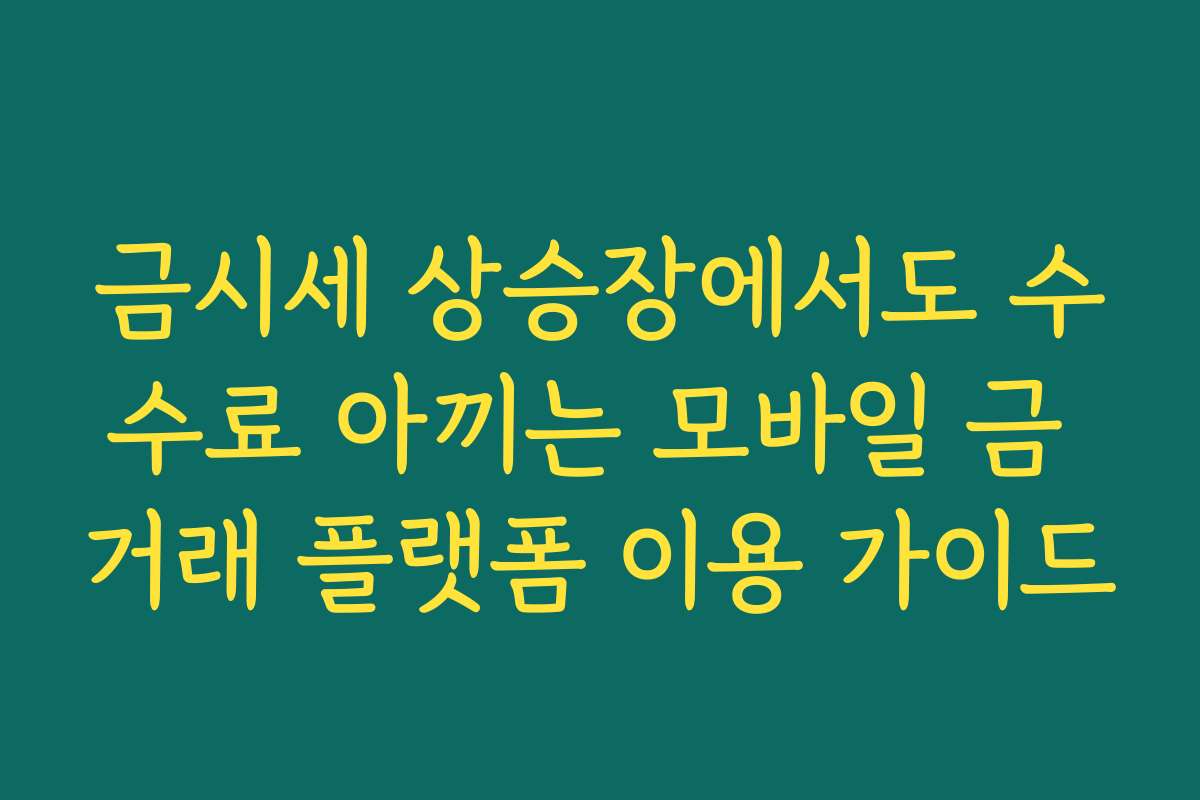 금시세 상승장에서도 수수료 아끼는 모바일 금 거래 플랫폼 이용 가이드