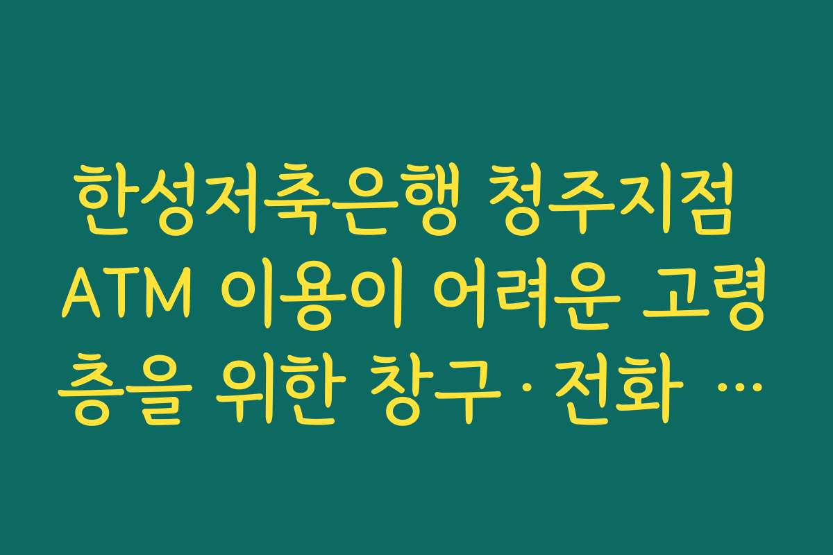 한성저축은행 청주지점 ATM 이용이 어려운 고령층을 위한 창구·전화 지원 활용법