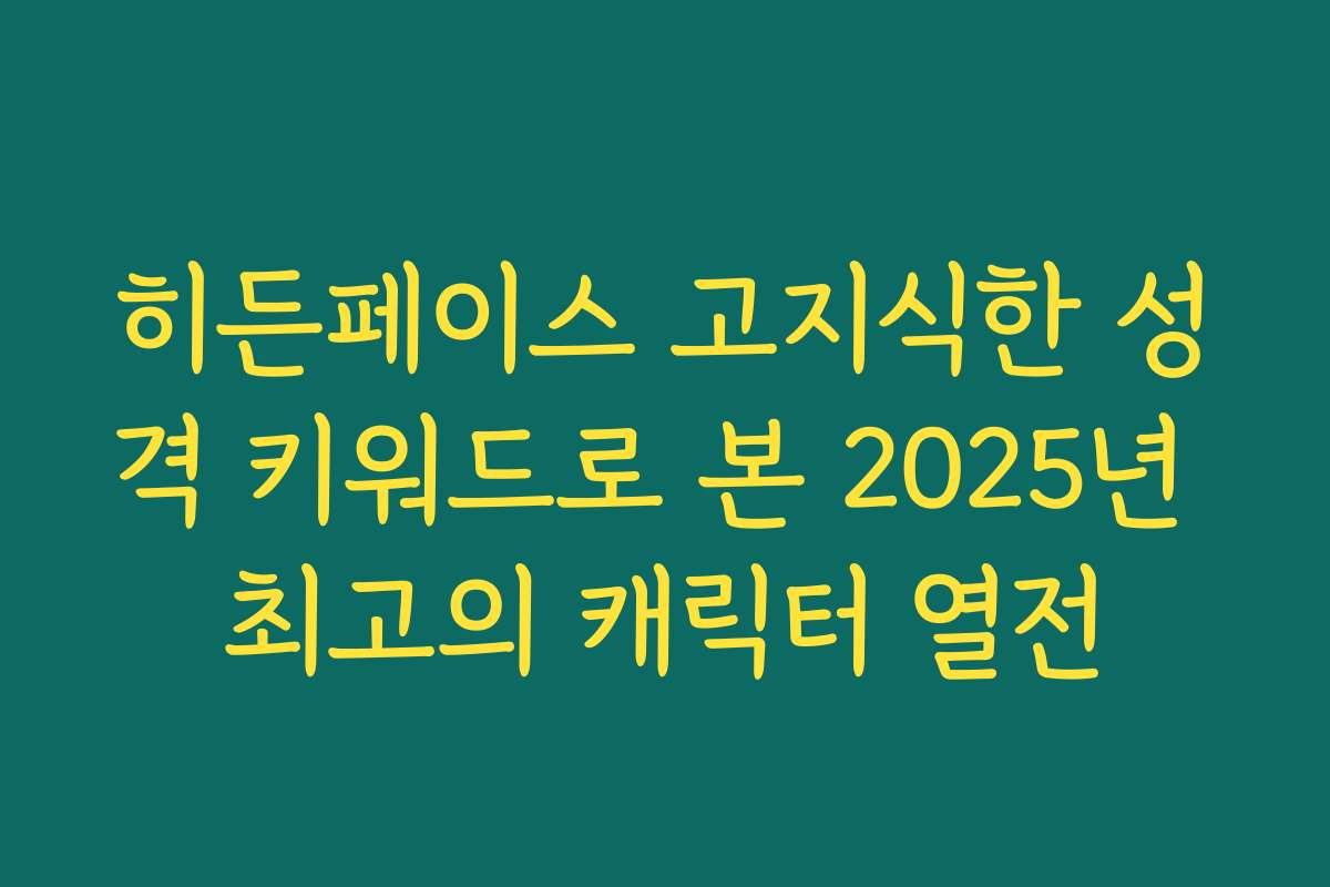히든페이스 고지식한 성격 키워드로 본 2025년 최고의 캐릭터 열전