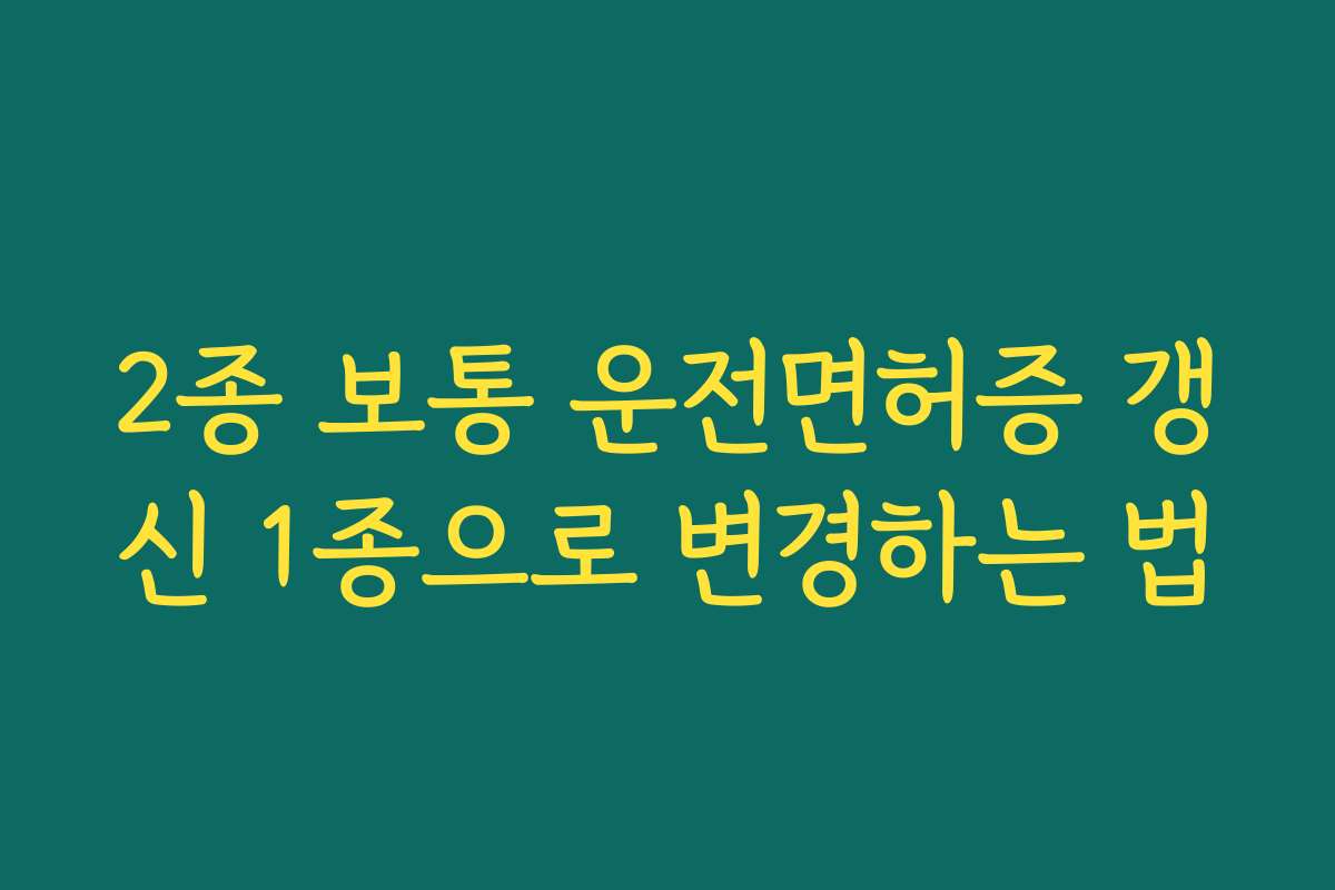 2종 보통 운전면허증 갱신 1종으로 변경하는 법