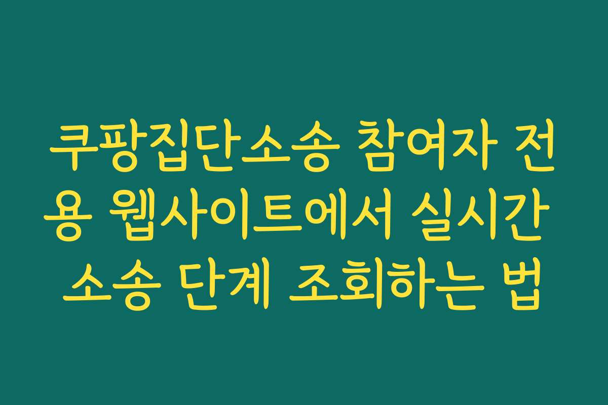 쿠팡집단소송 참여자 전용 웹사이트에서 실시간 소송 단계 조회하는 법