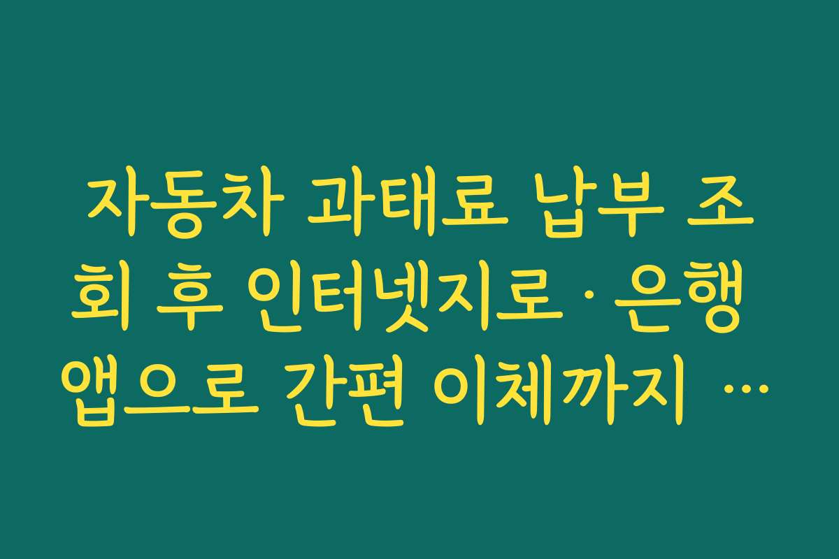자동차 과태료 납부 조회 후 인터넷지로·은행 앱으로 간편 이체까지 이어가는 법