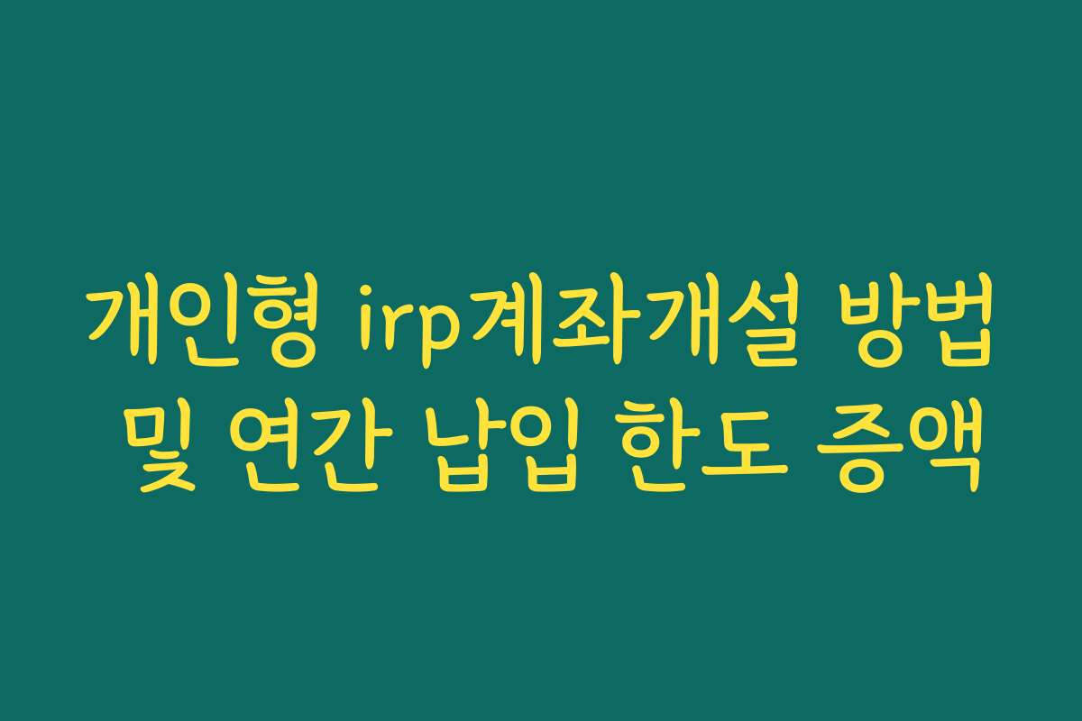 개인형 irp계좌개설 방법 및 연간 납입 한도 증액