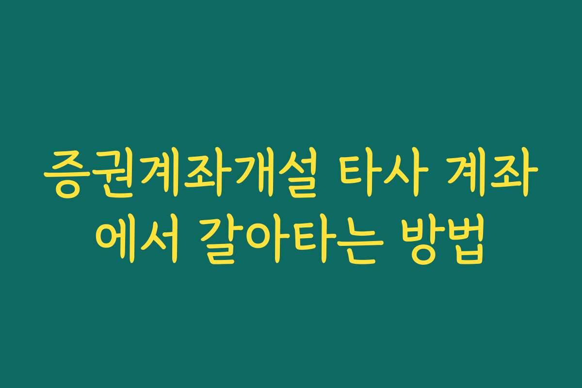 증권계좌개설 타사 계좌에서 갈아타는 방법