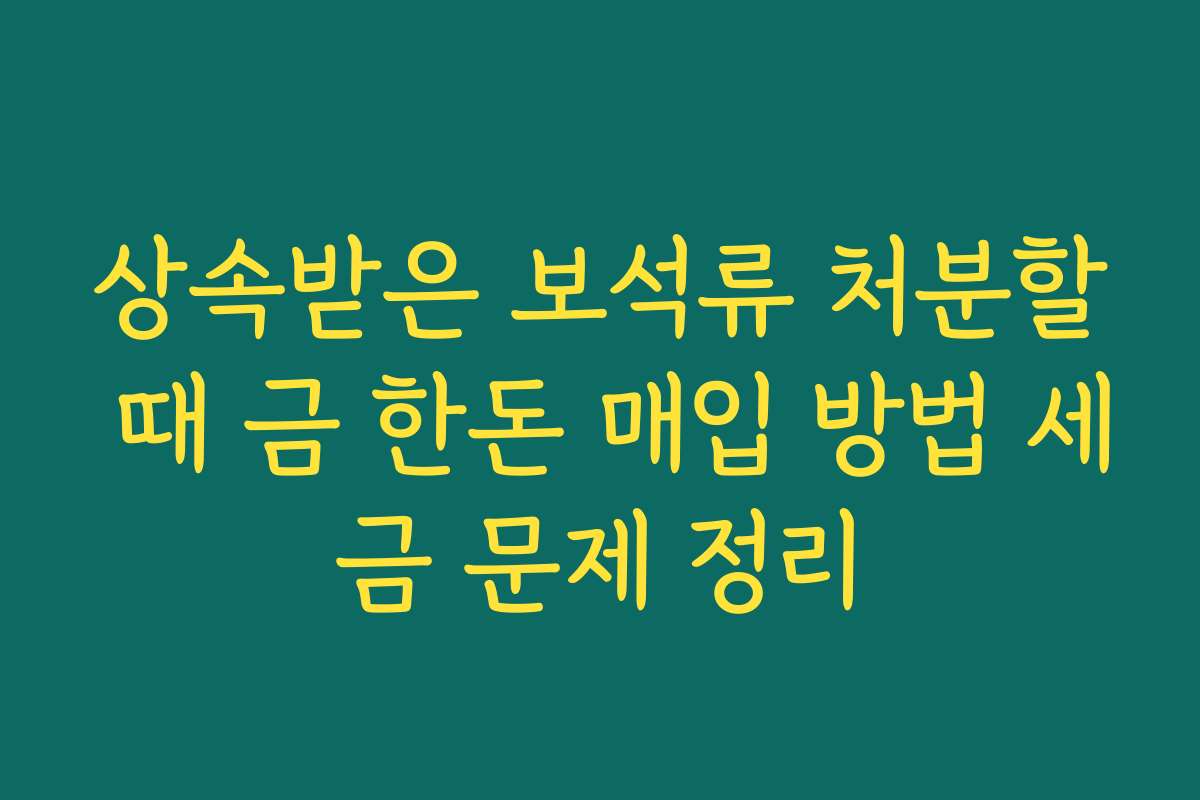 상속받은 보석류 처분할 때 금 한돈 매입 방법 세금 문제 정리