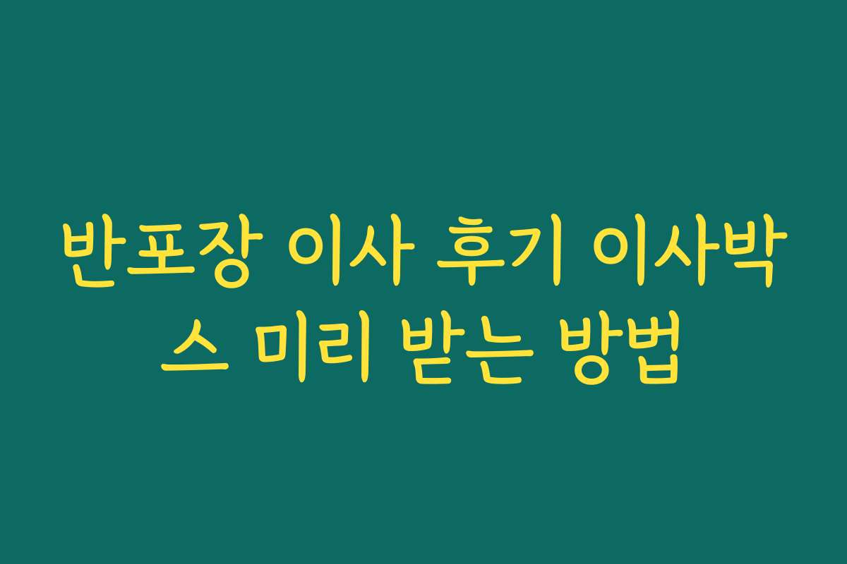 반포장 이사 후기 이사박스 미리 받는 방법