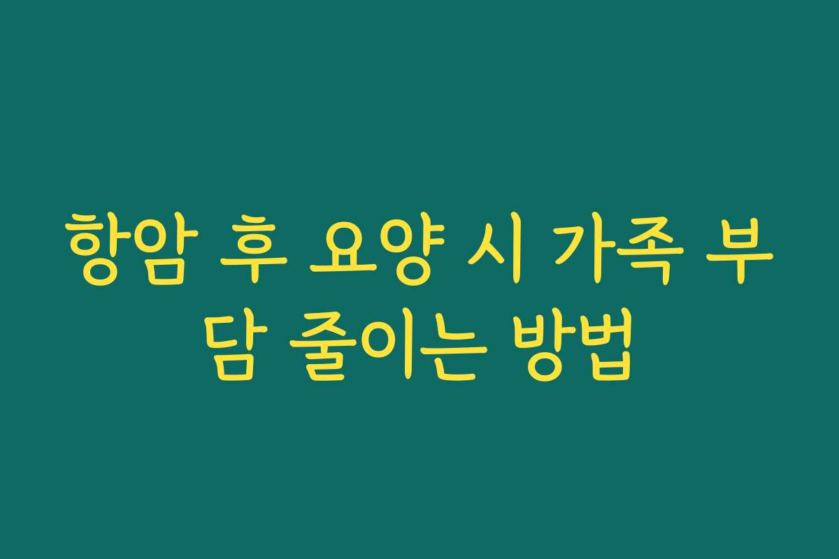 항암 후 요양 시 가족 부담 줄이는 방법