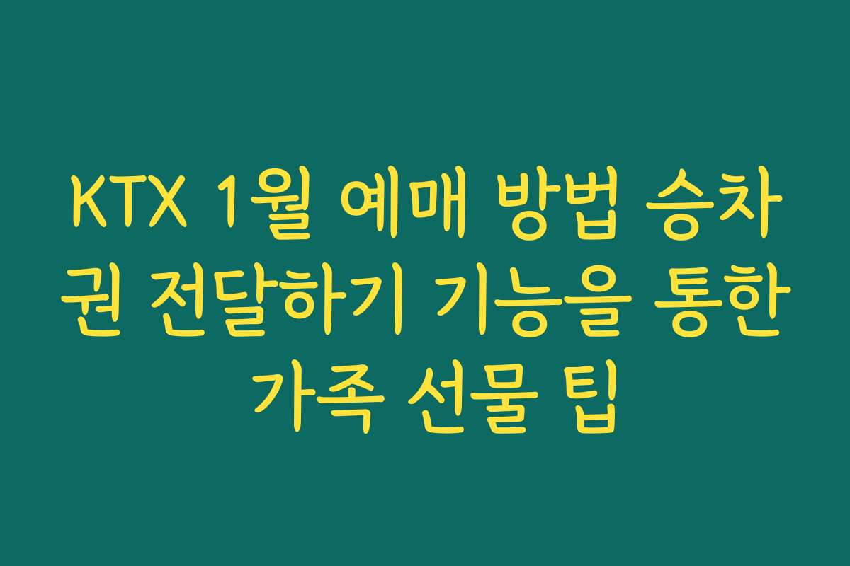 KTX 1월 예매 방법 승차권 전달하기 기능을 통한 가족 선물 팁