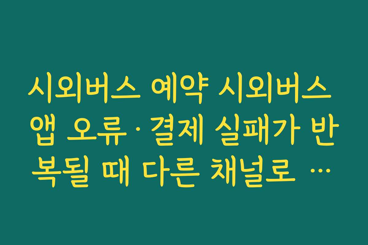 시외버스 예약 시외버스 앱 오류·결제 실패가 반복될 때 다른 채널로 우회 예매하는 방법