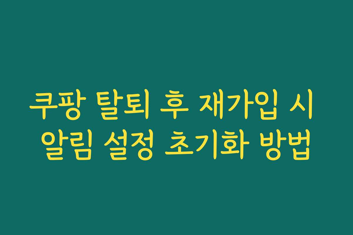 쿠팡 탈퇴 후 재가입 시 알림 설정 초기화 방법