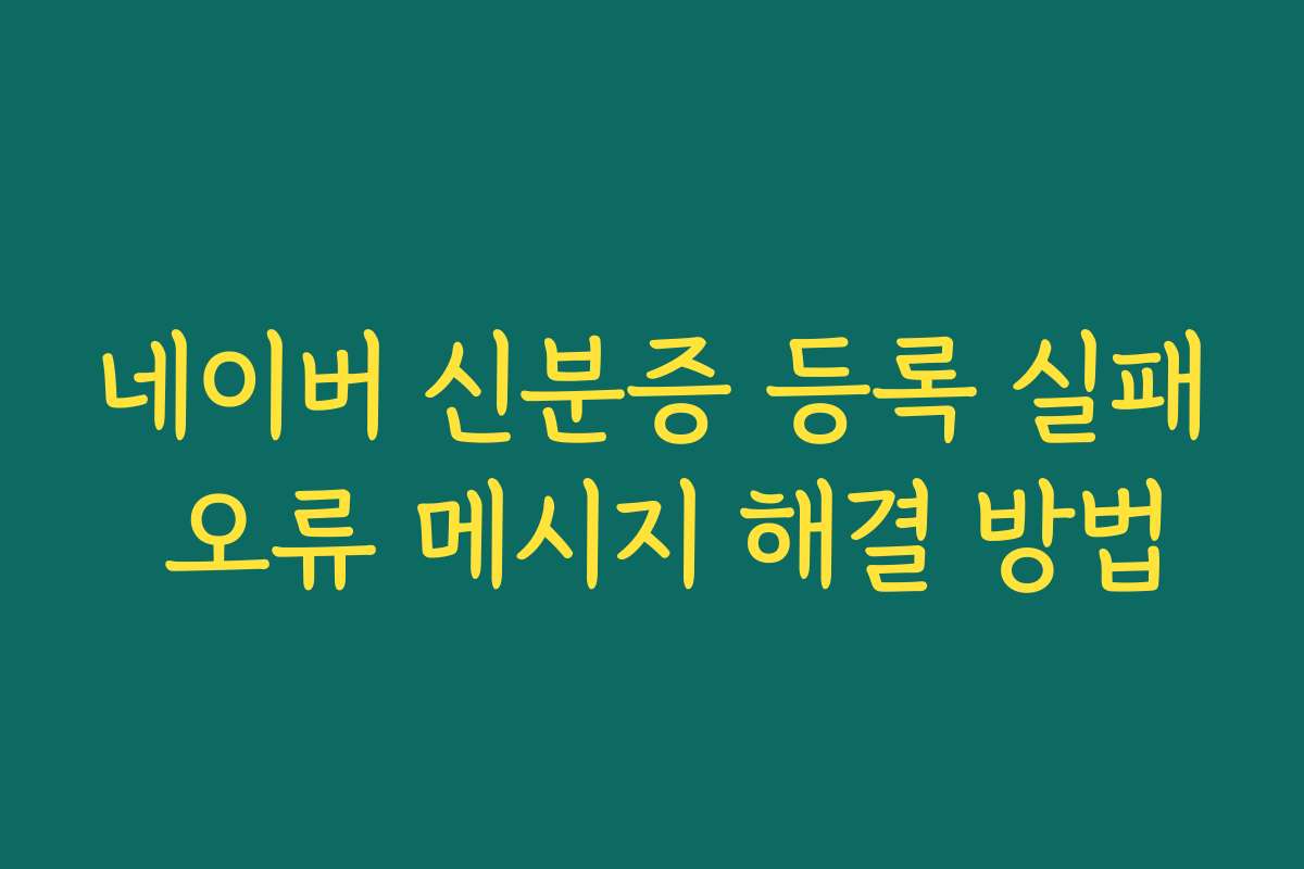 네이버 신분증 등록 실패 오류 메시지 해결 방법