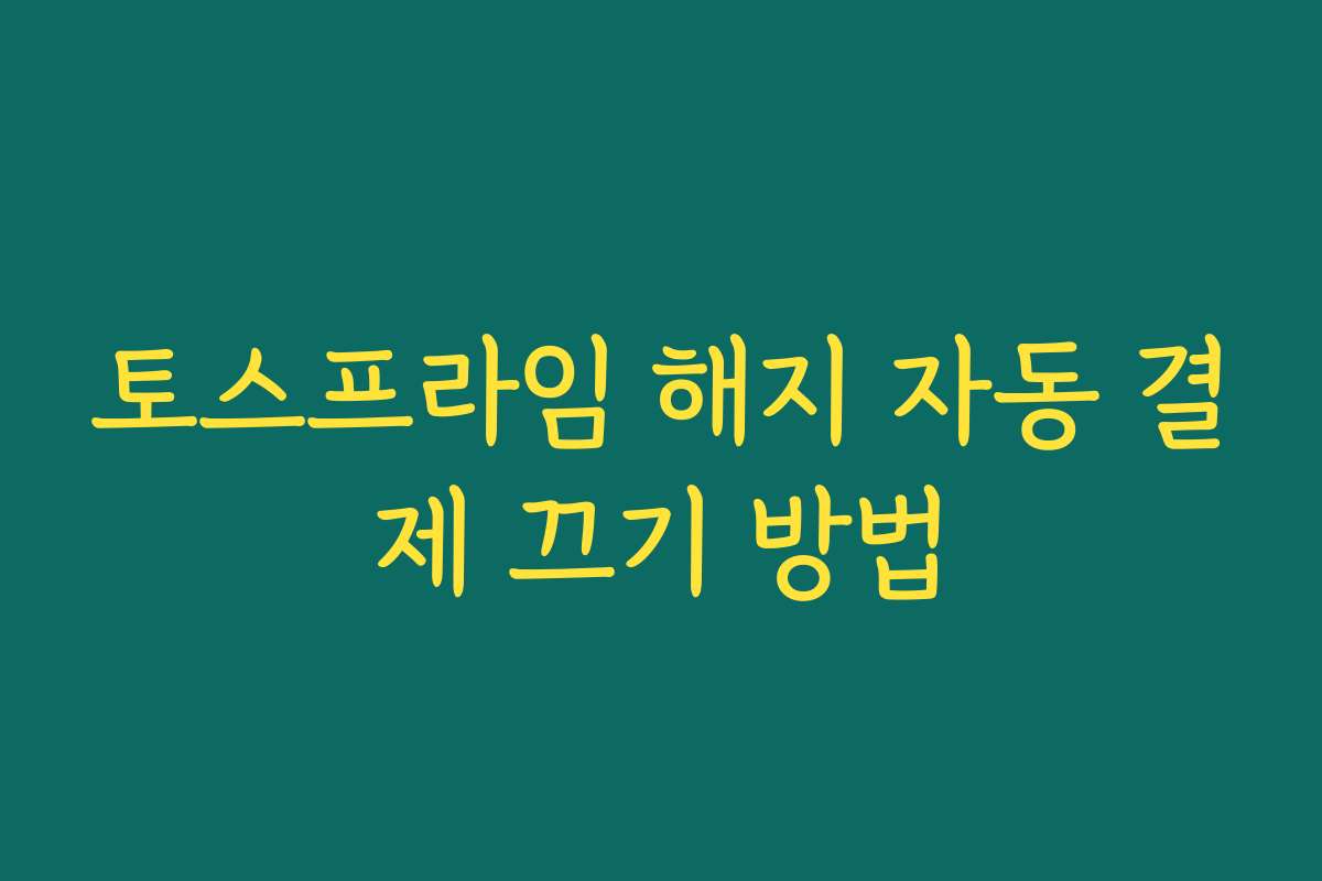 토스프라임 해지 자동 결제 끄기 방법