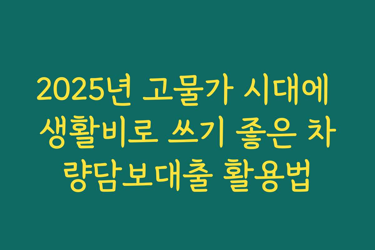 2025년 고물가 시대에 생활비로 쓰기 좋은 차량담보대출 활용법