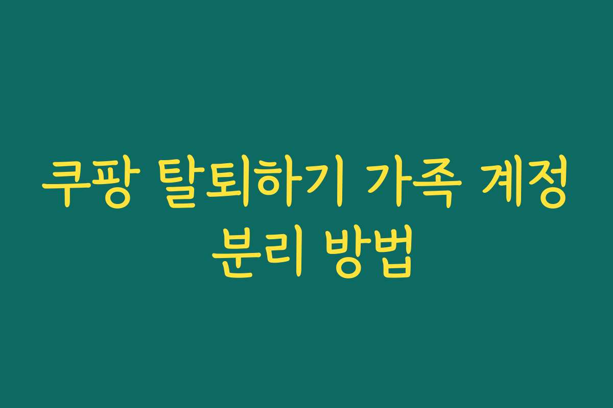 쿠팡 탈퇴하기 가족 계정 분리 방법