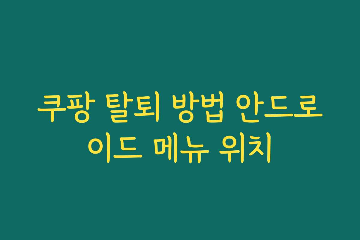쿠팡 탈퇴 방법 안드로이드 메뉴 위치
