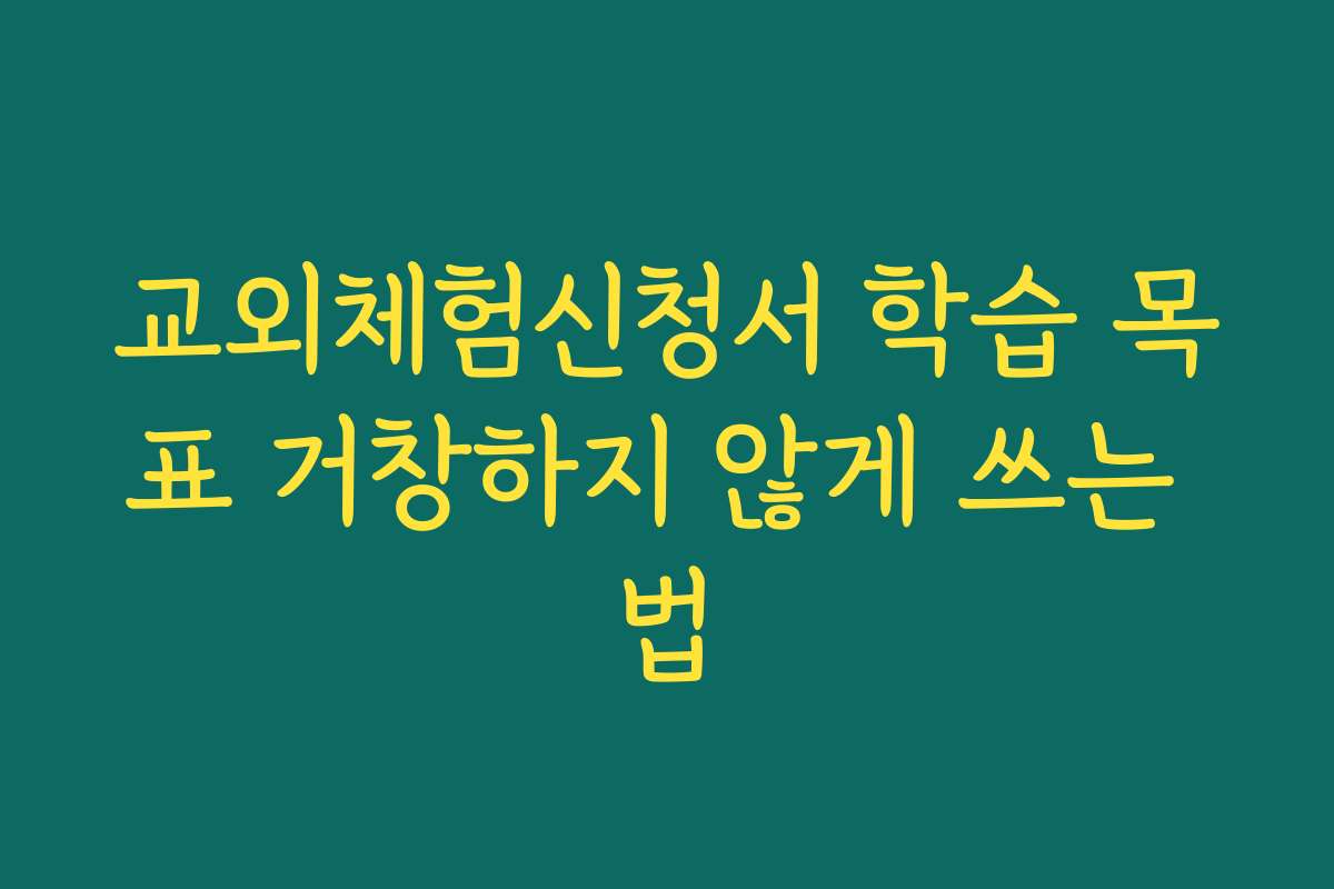 교외체험신청서 학습 목표 거창하지 않게 쓰는 법