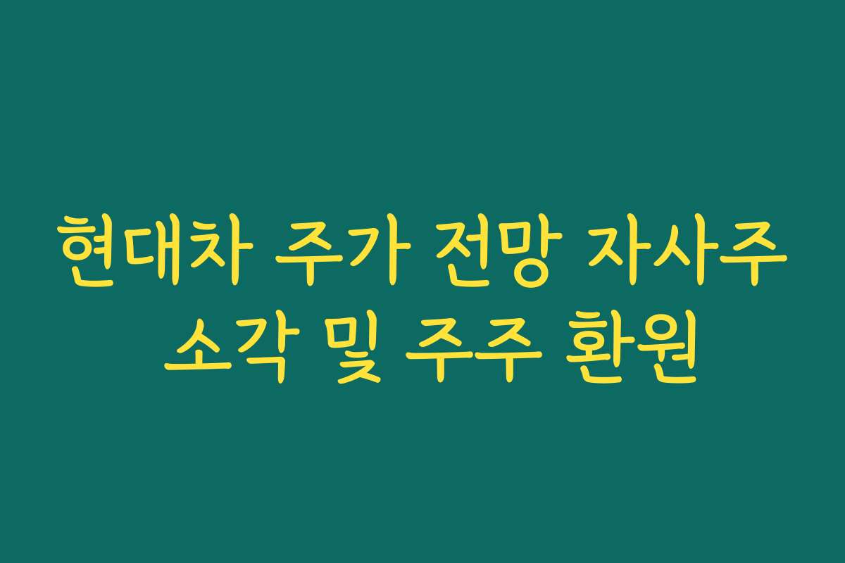 현대차 주가 전망 자사주 소각 및 주주 환원