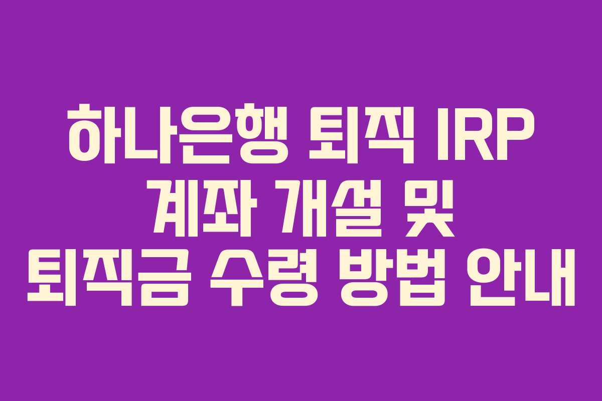 하나은행 퇴직 IRP 계좌 개설 및 퇴직금 수령 방법 안내