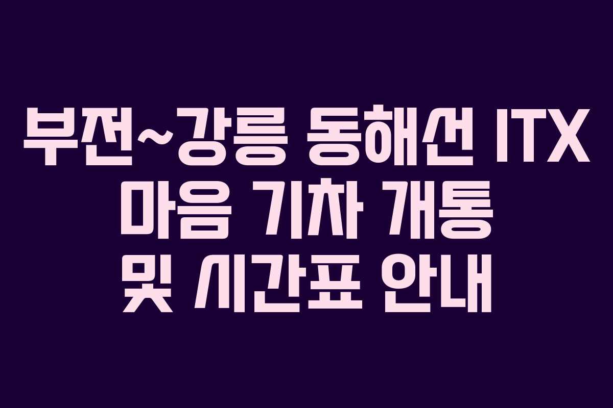 부전~강릉 동해선 ITX 마음 기차 개통 및 시간표 안내