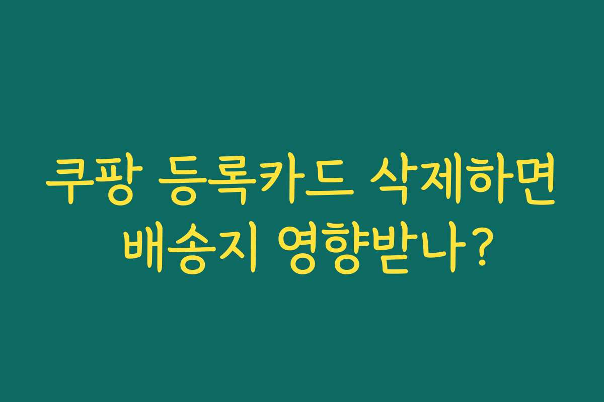 쿠팡 등록카드 삭제하면 배송지 영향받나?