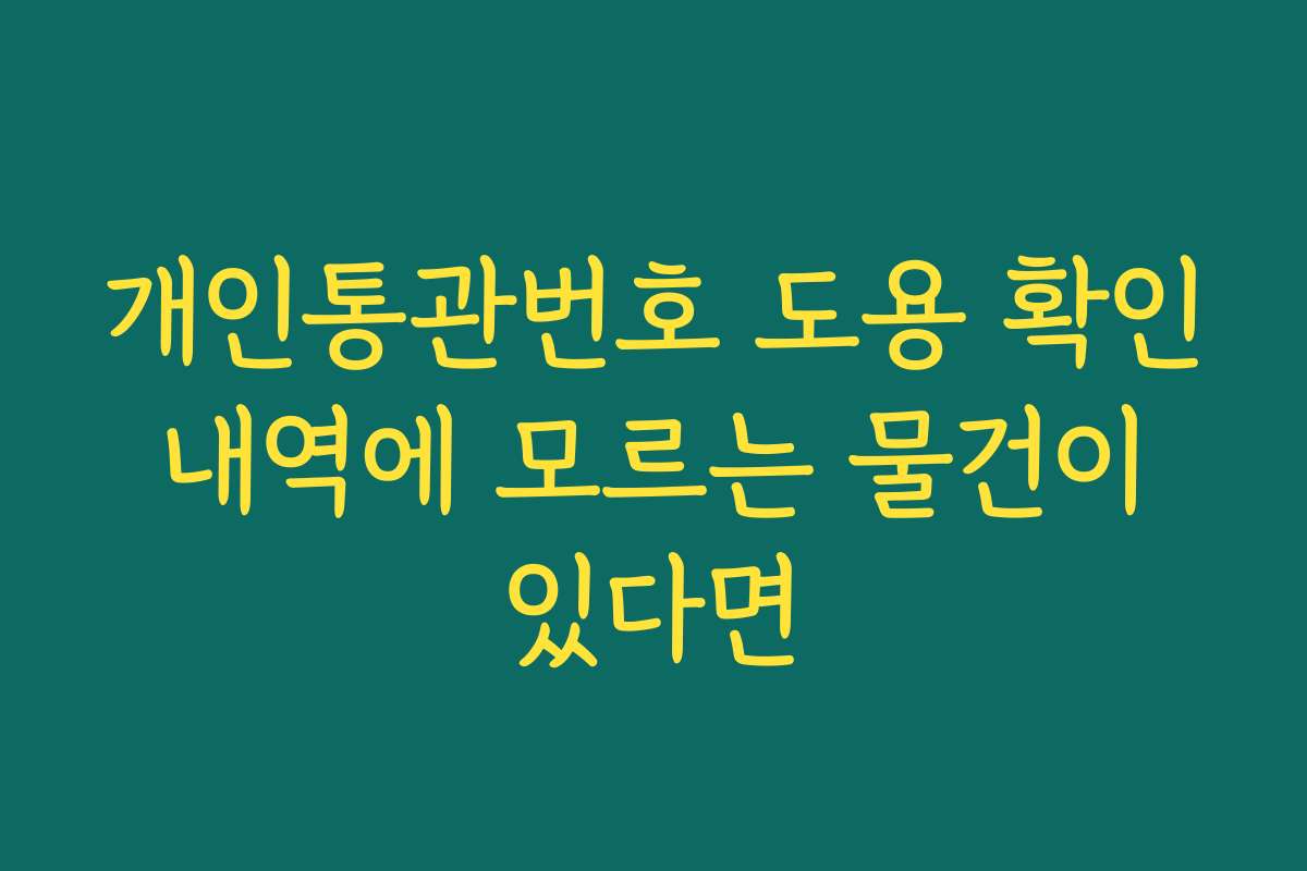 개인통관번호 도용 확인 내역에 모르는 물건이 있다면